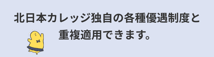 北日本カレッジ独自の各種優遇制度と重複適用できます。