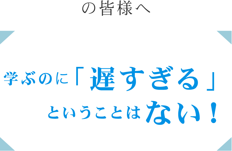 学ぶのに「おそすぎる」ということはない！