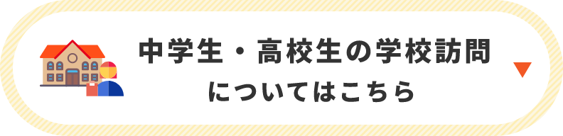 中学生・高校生の学校訪問についてはこちら