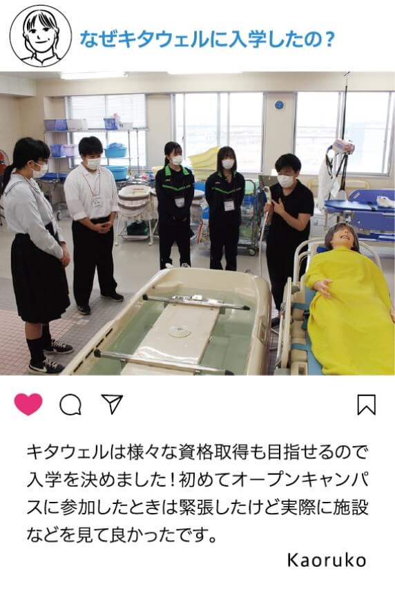 なぜキタウェルに入学したの？：キタウェルは様々な資格取得も目指せるので入学を決めました！初めてオープンキャンパスに参加したときは緊張したけど実際に施設など見てよかったです Kaoruko