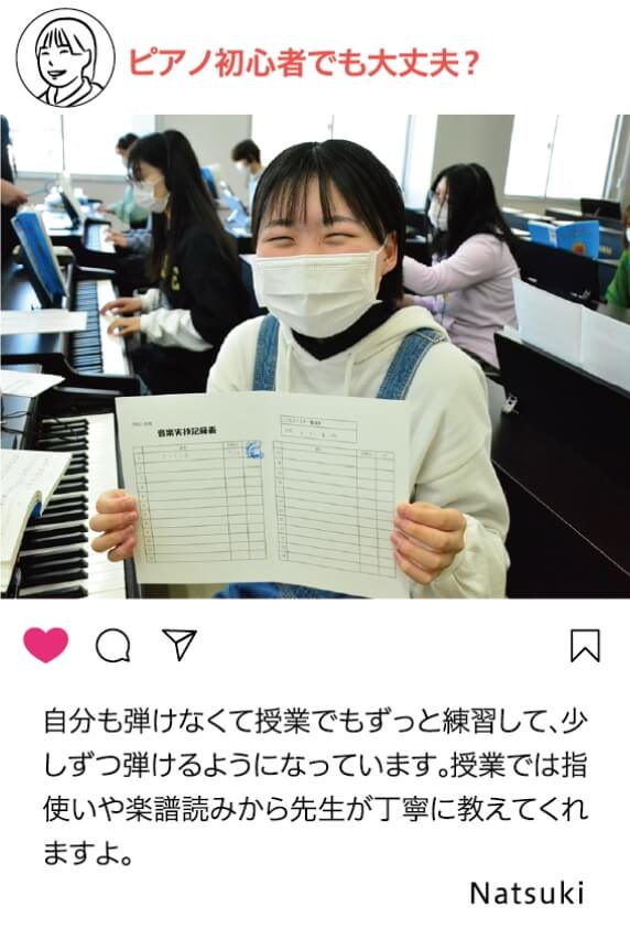 ピアノ初心者でも大丈夫？：自分も引けなくても授業でもずっと練習して、少しずつ弾けるようになっています。授業では指使いや楽譜読みから先生が丁寧に教えてくれますよ。 Natsuki