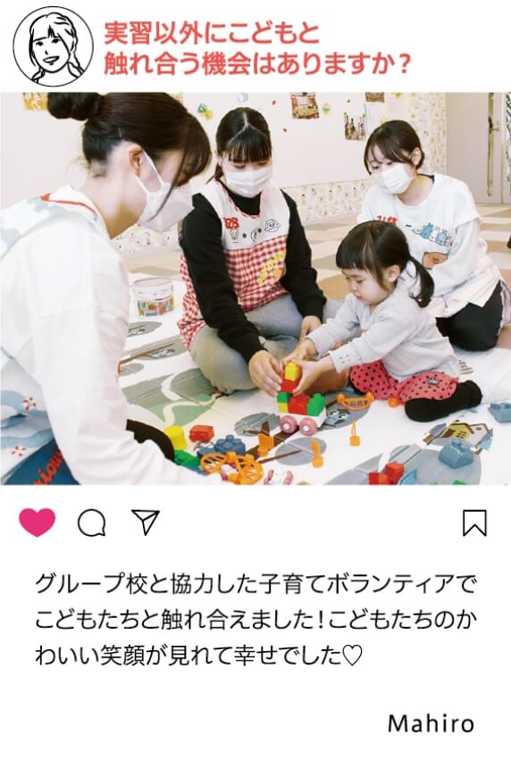 実習以外にこどもと触れ合う機会はありますか？：グループ校と協力した子育てボランティアで子どもたちと触れ合えました！こどもたちのかわいい笑顔が見れて幸せでした Mahiro