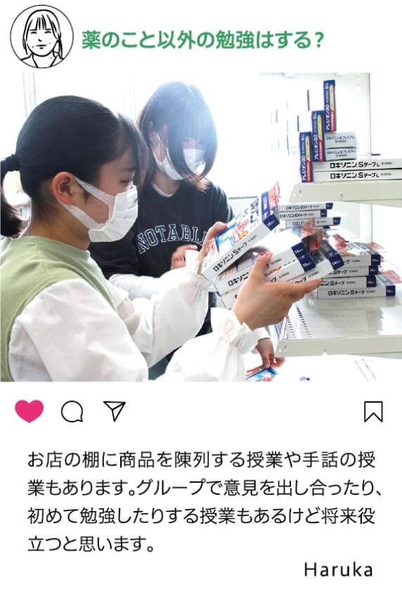 薬のこと以外の勉強はする？：お店の棚を陳列する授業や手話の授業もあります。グループで意見を出し合ったり初めて勉強したりする授業もあるけど将来役立つと思います・ Haruka