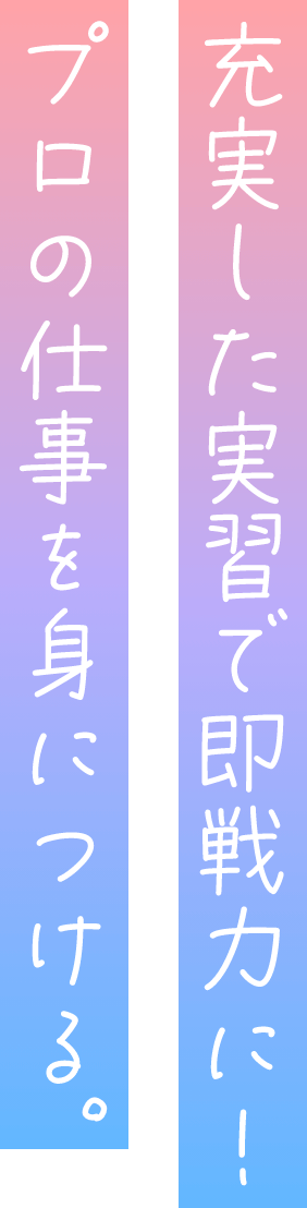 充実した実習で即戦力に!プロの仕事を身につける。