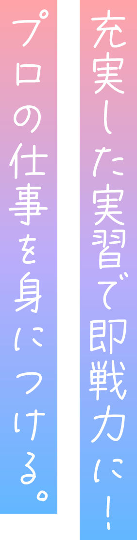 充実した実習で即戦力に！プロの仕事を身につける。